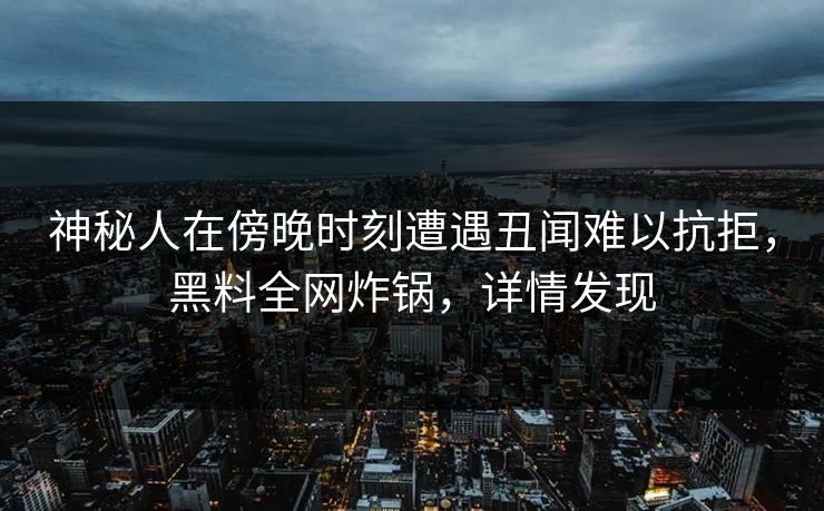 神秘人在傍晚时刻遭遇丑闻难以抗拒，黑料全网炸锅，详情发现