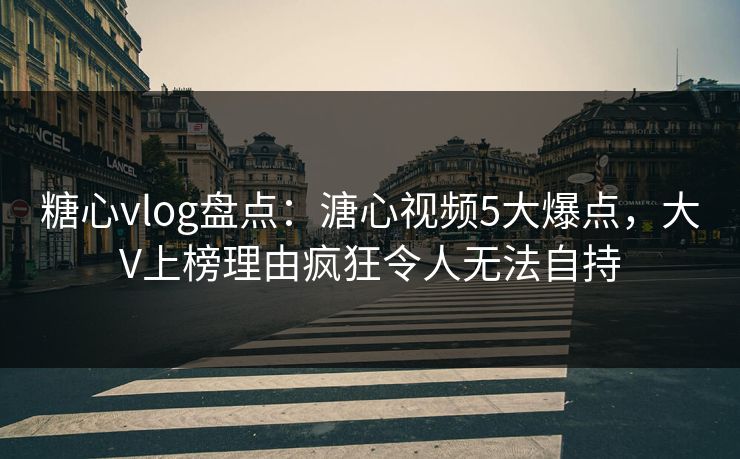 糖心vlog盘点：溏心视频5大爆点，大V上榜理由疯狂令人无法自持
