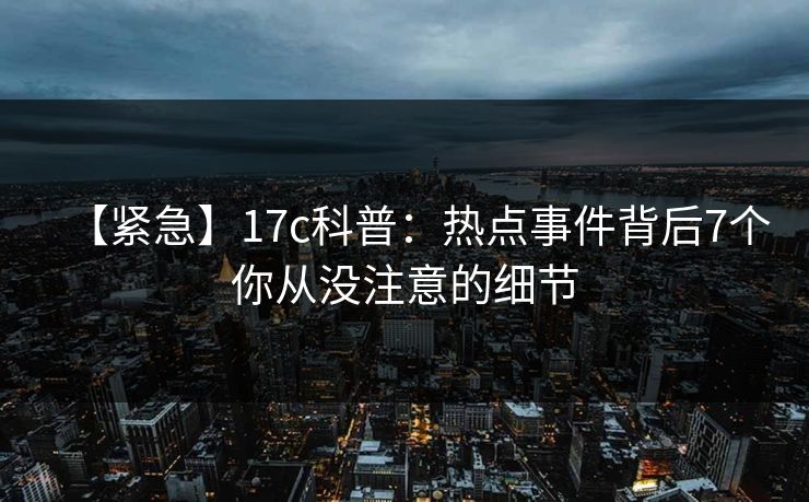 【紧急】17c科普：热点事件背后7个你从没注意的细节