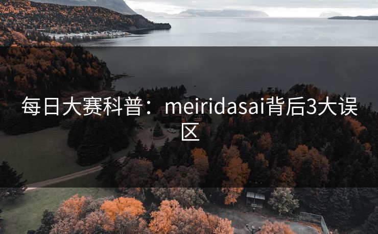 每日大赛科普：meiridasai背后3大误区