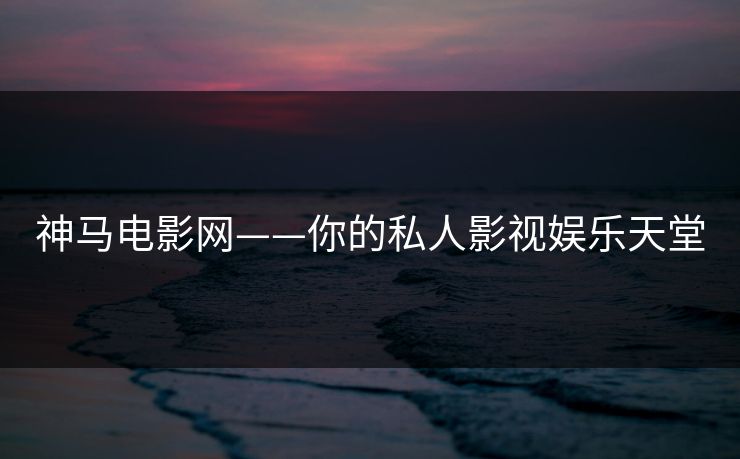 神马电影网——你的私人影视娱乐天堂