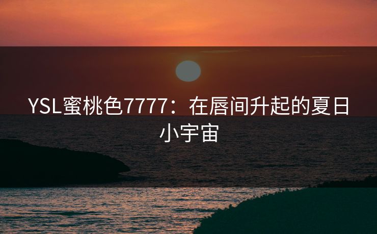 YSL蜜桃色7777：在唇间升起的夏日小宇宙