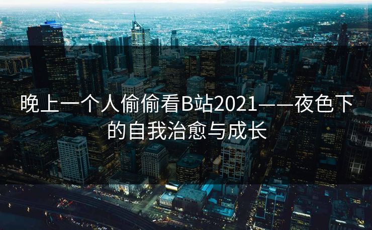 晚上一个人偷偷看B站2021——夜色下的自我治愈与成长