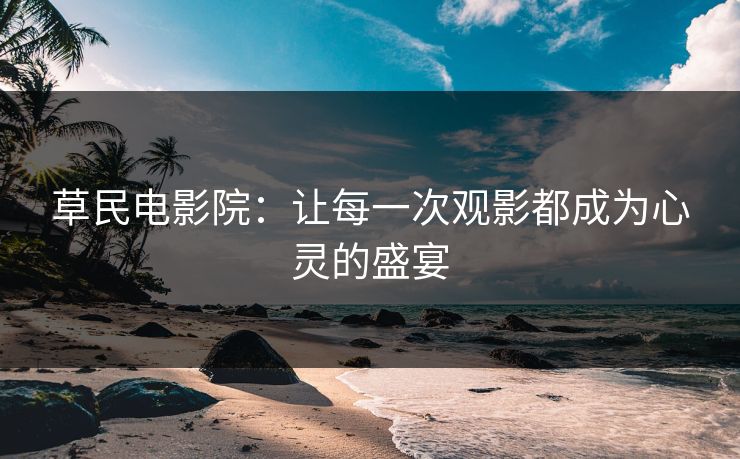 草民电影院：让每一次观影都成为心灵的盛宴