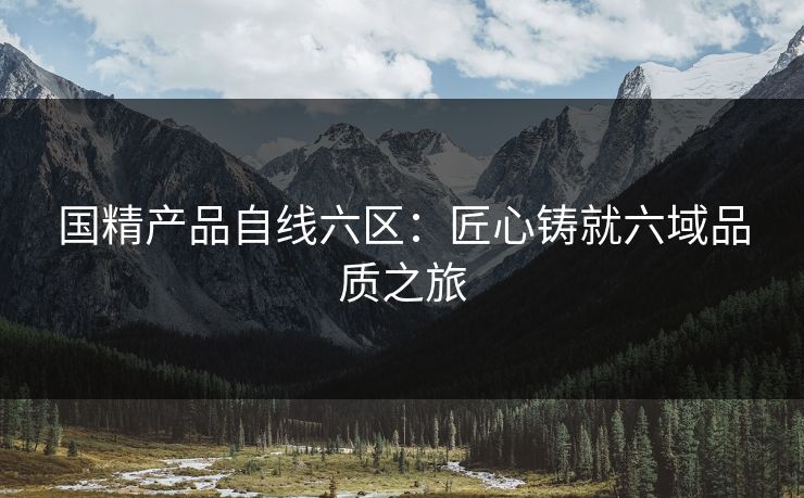 国精产品自线六区：匠心铸就六域品质之旅