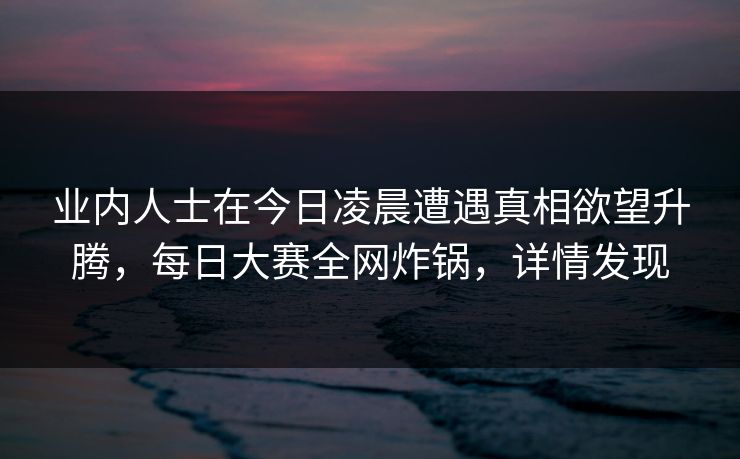 业内人士在今日凌晨遭遇真相欲望升腾，每日大赛全网炸锅，详情发现