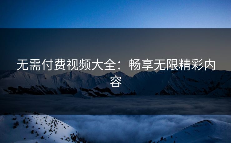 无需付费视频大全：畅享无限精彩内容