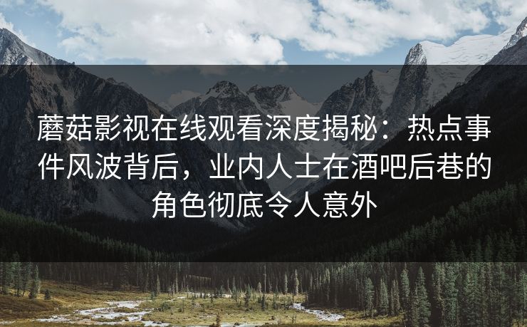 蘑菇影视在线观看深度揭秘:热点事件风波背后,业内人士在酒吧后巷的角色彻底令人意外 蘑菇影视在线观看深度揭秘:热点事件风波背后,业内人士在酒吧后巷的角色彻底令人意外