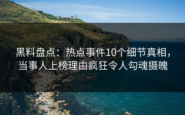 黑料盘点:热点事件10个细节真相,当事人上榜理由疯狂令人勾魂摄魄 黑料盘点:热点事件10个细节真相,当事人上榜理由疯狂令人勾魂摄魄