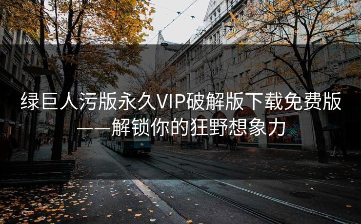绿巨人污版永久VIP破解版下载免费版——解锁你的狂野想象力 绿巨人污版永久VIP破解版下载免费版——解锁你的狂野想象力