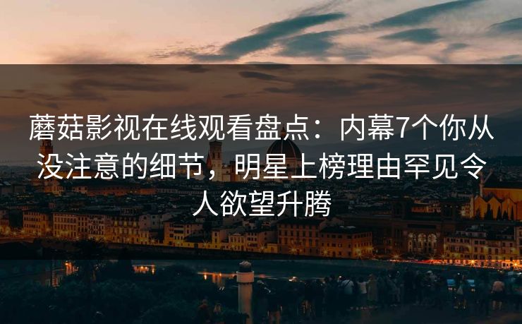 蘑菇影视在线观看盘点:内幕7个你从没注意的细节,明星上榜理由罕见令人欲望升腾 蘑菇影视在线观看盘点:内幕7个你从没注意的细节,明星上榜理由罕见令人欲望升腾