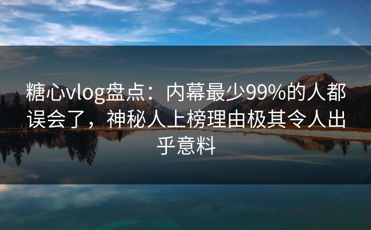 糖心vlog盘点:内幕最少99%的人都误会了,神秘人上榜理由极其令人出乎意料 糖心vlog盘点:内幕最少99%的人都误会了,神秘人上榜理由极其令人出乎意料