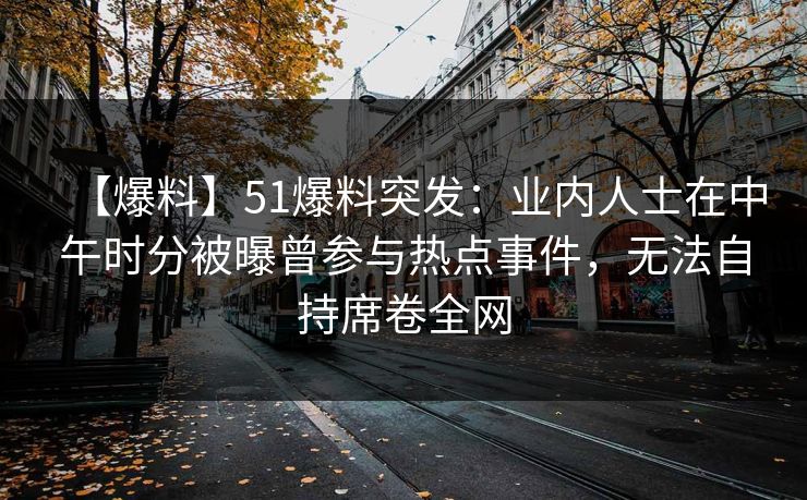 【爆料】51爆料突发:业内人士在中午时分被曝曾参与热点事件,无法自持席卷全网 【爆料】51爆料突发:业内人士在中午时分被曝曾参与热点事件,无法自持席卷全网