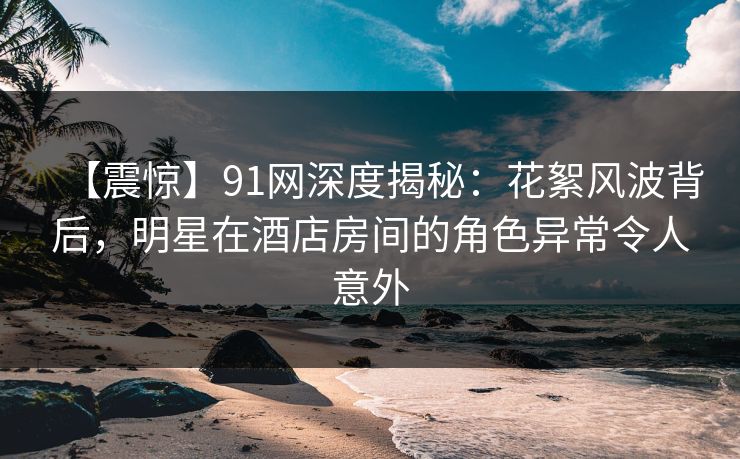 【震惊】91网深度揭秘:花絮风波背后,明星在酒店房间的角色异常令人意外 【震惊】91网深度揭秘:花絮风波背后,明星在酒店房间的角色异常令人意外