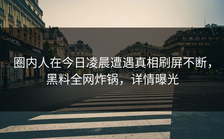 圈内人在今日凌晨遭遇真相刷屏不断,黑料全网炸锅,详情曝光 圈内人在今日凌晨遭遇真相刷屏不断,黑料全网炸锅,详情曝光