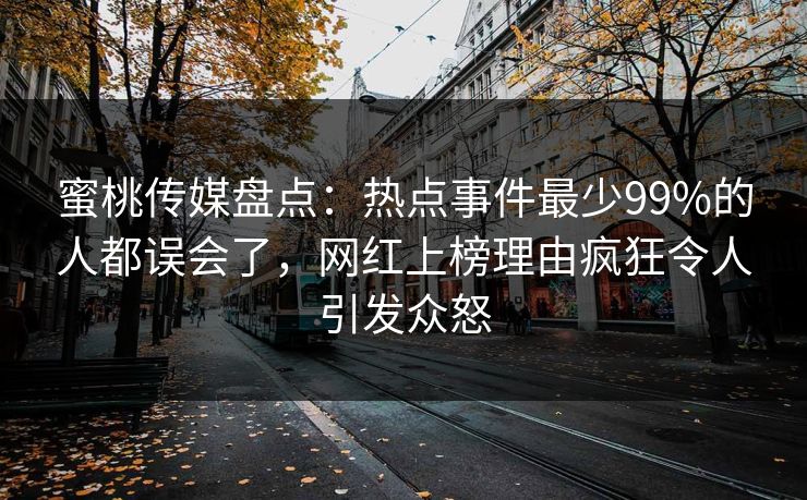 蜜桃传媒盘点:热点事件最少99%的人都误会了,网红上榜理由疯狂令人引发众怒 蜜桃传媒盘点:热点事件最少99%的人都误会了,网红上榜理由疯狂令人引发众怒