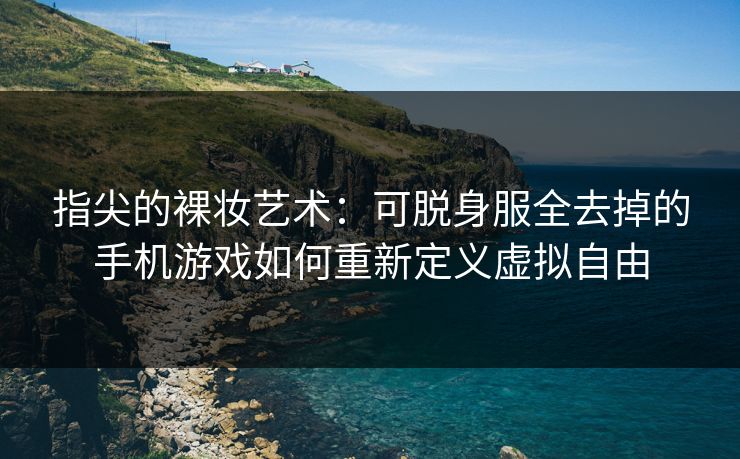 指尖的裸妆艺术:可脱身服全去掉的手机游戏如何重新定义虚拟自由 指尖的裸妆艺术:可脱身服全去掉的手机游戏如何重新定义虚拟自由