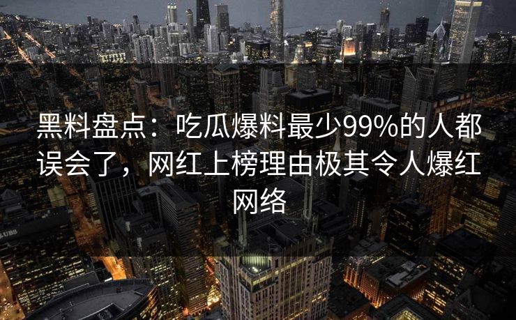 黑料盘点:吃瓜爆料最少99%的人都误会了,网红上榜理由极其令人爆红网络 黑料盘点:吃瓜爆料最少99%的人都误会了,网红上榜理由极其令人爆红网络