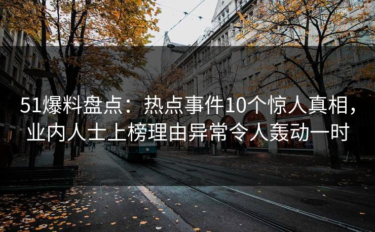 51爆料盘点:热点事件10个惊人真相,业内人士上榜理由异常令人轰动一时 51爆料盘点:热点事件10个惊人真相,业内人士上榜理由异常令人轰动一时