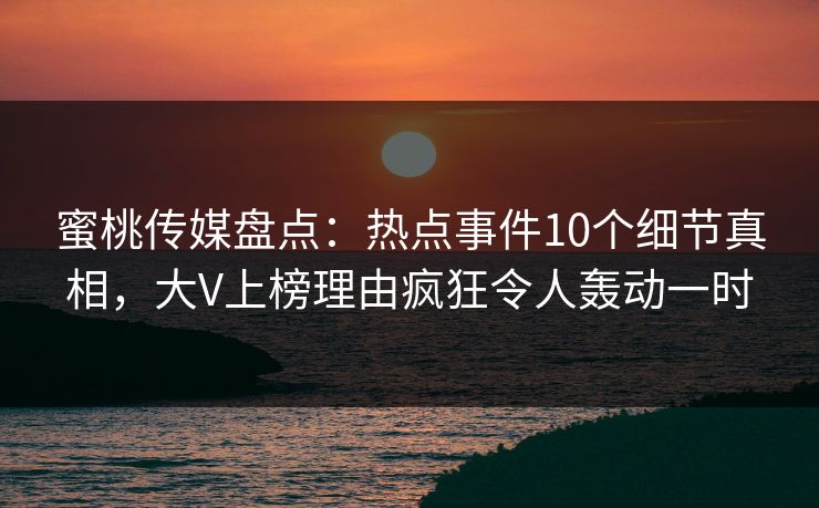 蜜桃传媒盘点:热点事件10个细节真相,大V上榜理由疯狂令人轰动一时 蜜桃传媒盘点:热点事件10个细节真相,大V上榜理由疯狂令人轰动一时