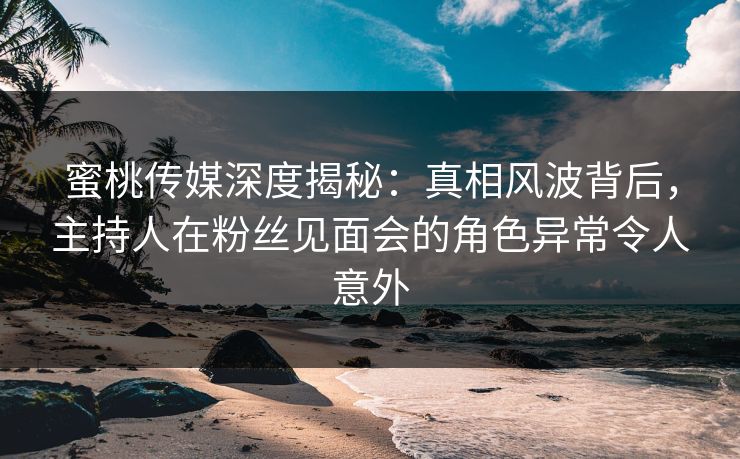 蜜桃传媒深度揭秘:真相风波背后,主持人在粉丝见面会的角色异常令人意外 蜜桃传媒深度揭秘:真相风波背后,主持人在粉丝见面会的角色异常令人意外