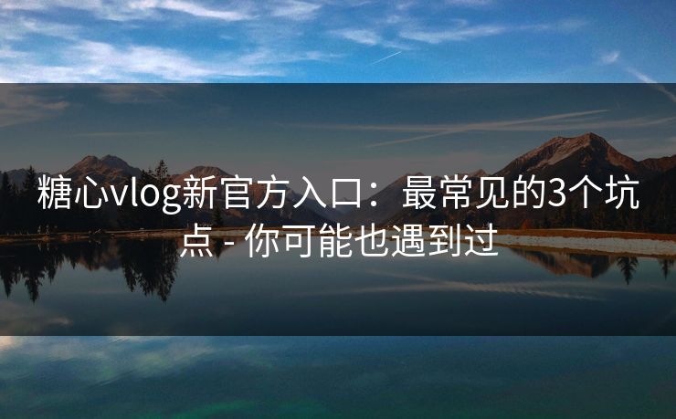 糖心vlog新官方入口：最常见的3个坑点 - 你可能也遇到过
