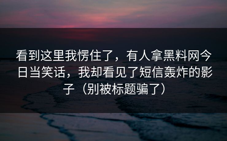 看到这里我愣住了，有人拿黑料网今日当笑话，我却看见了短信轰炸的影子（别被标题骗了）