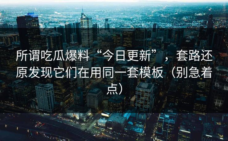 所谓吃瓜爆料“今日更新”，套路还原发现它们在用同一套模板（别急着点）