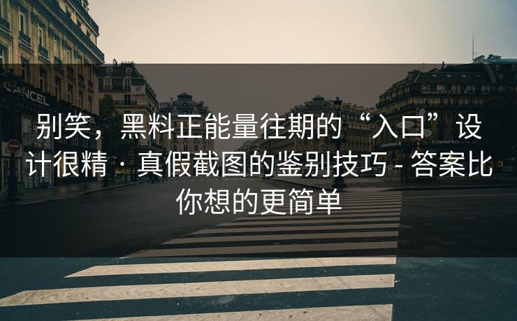 别笑，黑料正能量往期的“入口”设计很精 · 真假截图的鉴别技巧 - 答案比你想的更简单