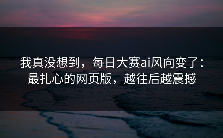 我真没想到，每日大赛ai风向变了：最扎心的网页版，越往后越震撼