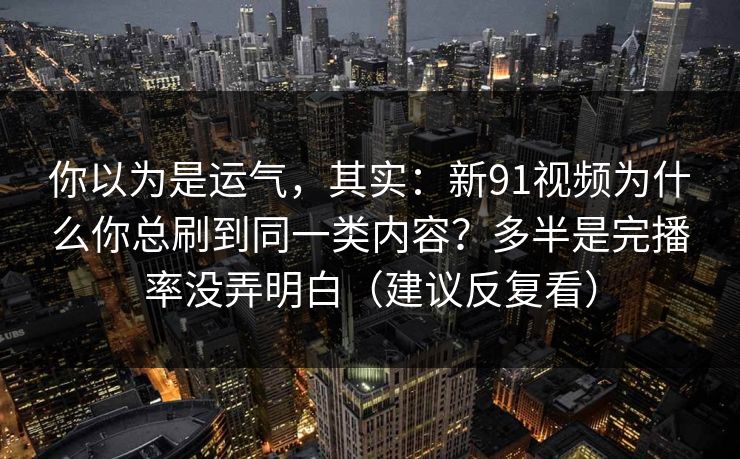 你以为是运气,其实:新91视频为什么你总刷到同一类内容?多半是完播率没弄明白(建议反复看) 你以为是运气,其实:新91视频为什么你总刷到同一类内容?多半是完播率没弄明白(建议反复看)