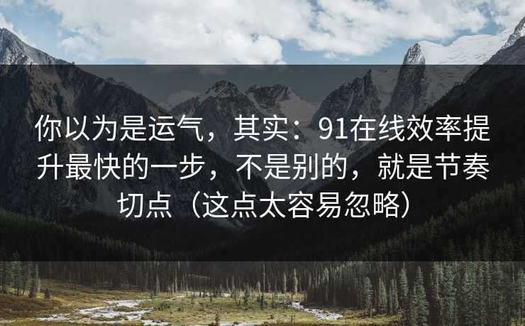 你以为是运气，其实：91在线效率提升最快的一步，不是别的，就是节奏切点（这点太容易忽略）