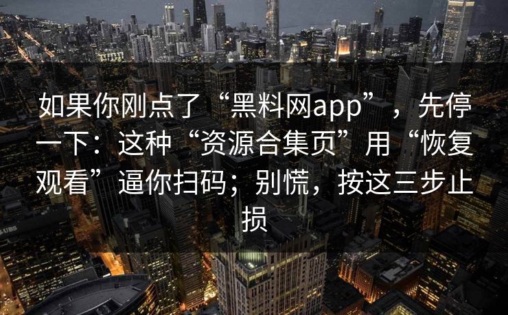 如果你刚点了“黑料网app”，先停一下：这种“资源合集页”用“恢复观看”逼你扫码；别慌，按这三步止损