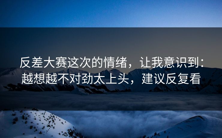 反差大赛这次的情绪，让我意识到：越想越不对劲太上头，建议反复看