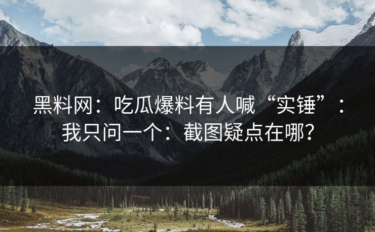 黑料网:吃瓜爆料有人喊“实锤”:我只问一个:截图疑点在哪? 黑料网:吃瓜爆料有人喊“实锤”:我只问一个:截图疑点在哪?
