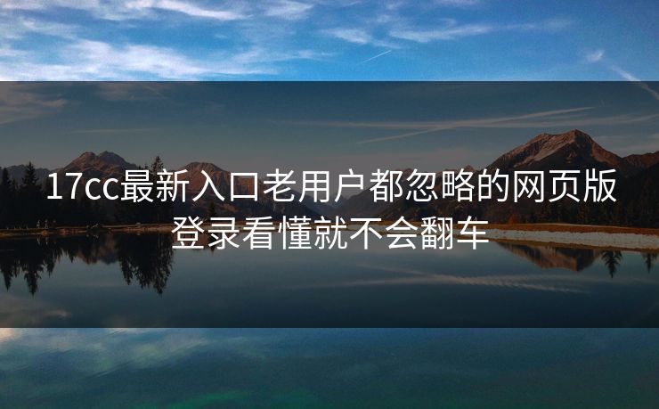 17cc最新入口老用户都忽略的网页版登录看懂就不会翻车 17cc最新入口老用户都忽略的网页版登录看懂就不会翻车