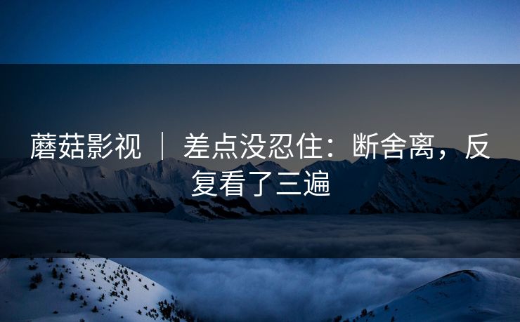 蘑菇影视 ｜ 差点没忍住：断舍离，反复看了三遍