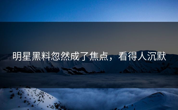 明星黑料忽然成了焦点,看得人沉默 明星黑料忽然成了焦点,看得人沉默