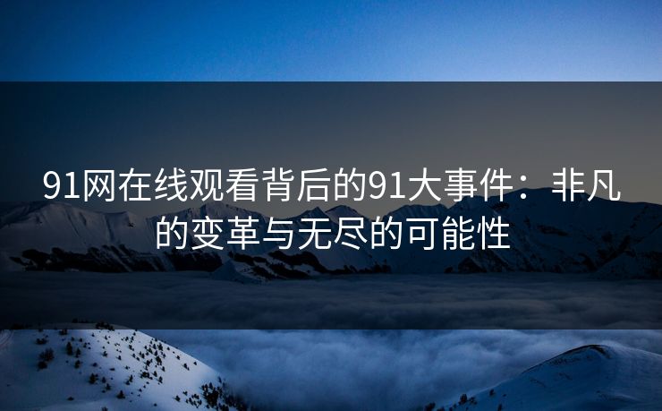 91网在线观看背后的91大事件：非凡的变革与无尽的可能性