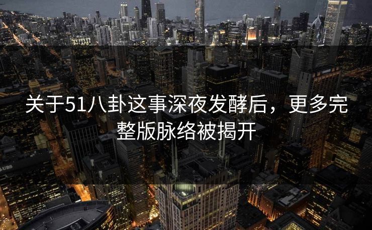 关于51八卦这事深夜发酵后，更多完整版脉络被揭开